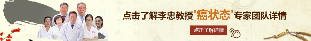 肏老屄北京御方堂李忠教授“癌状态”专家团队详细信息